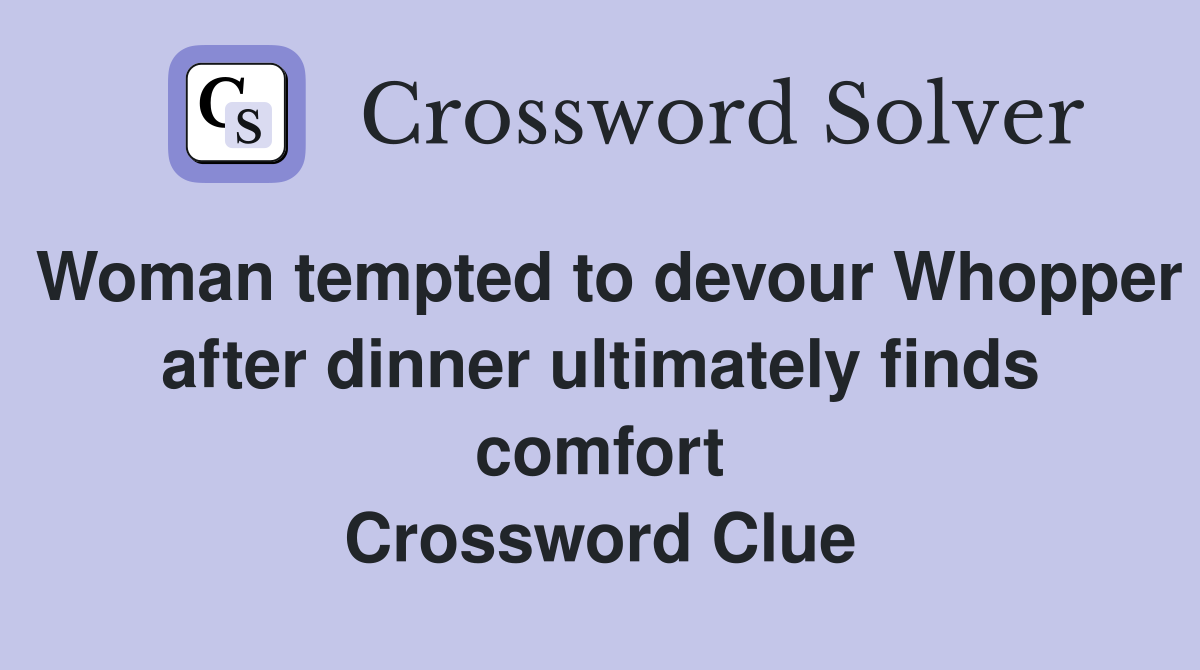 Woman tempted to devour Whopper after dinner ultimately finds comfort Crossword Clue