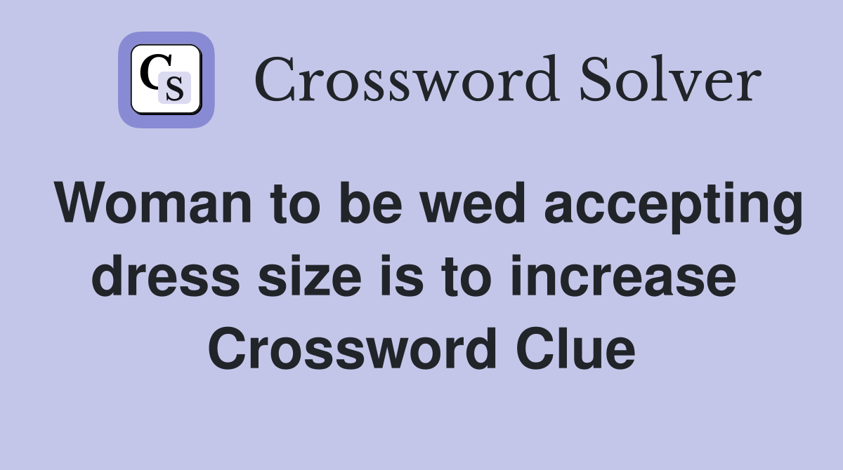 Woman to be wed accepting dress size is to increase  Crossword Clue