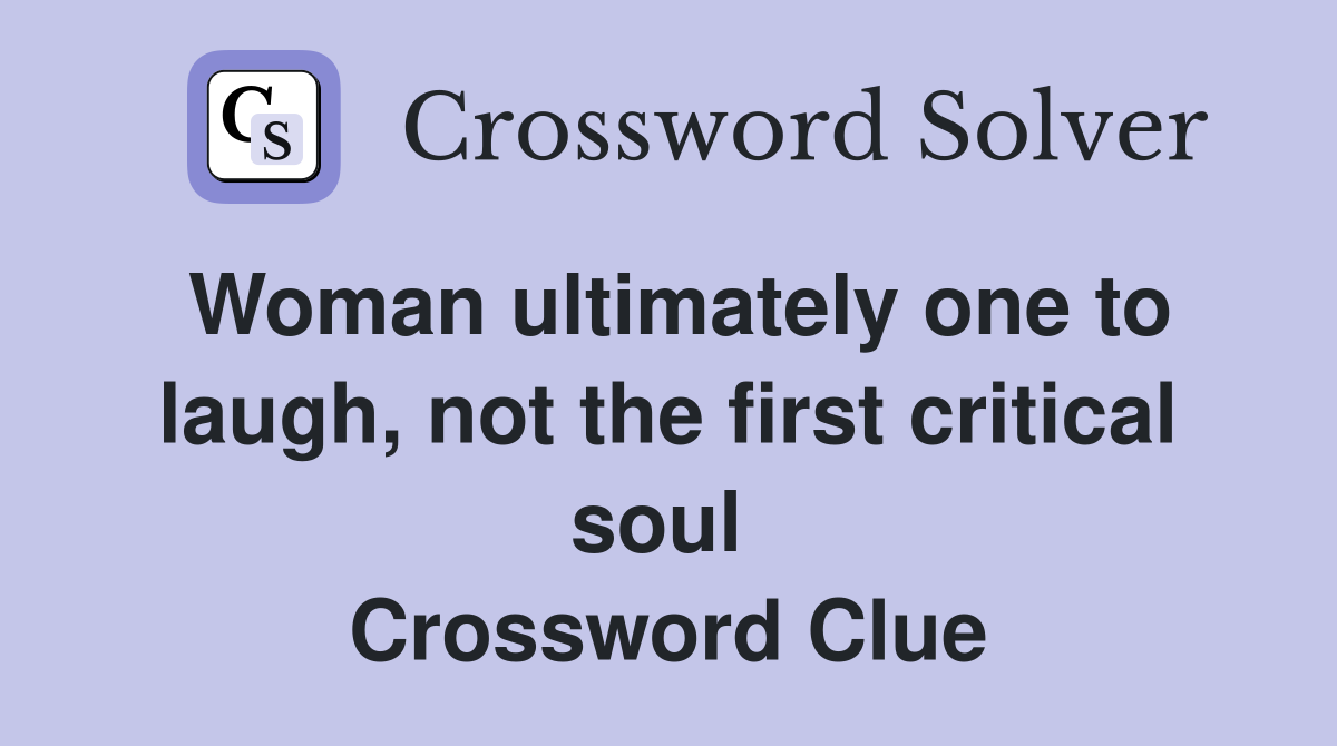 Woman ultimately one to laugh, not the first critical soul  Crossword Clue