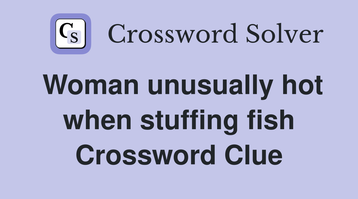 Woman unusually hot when stuffing fish Crossword Clue