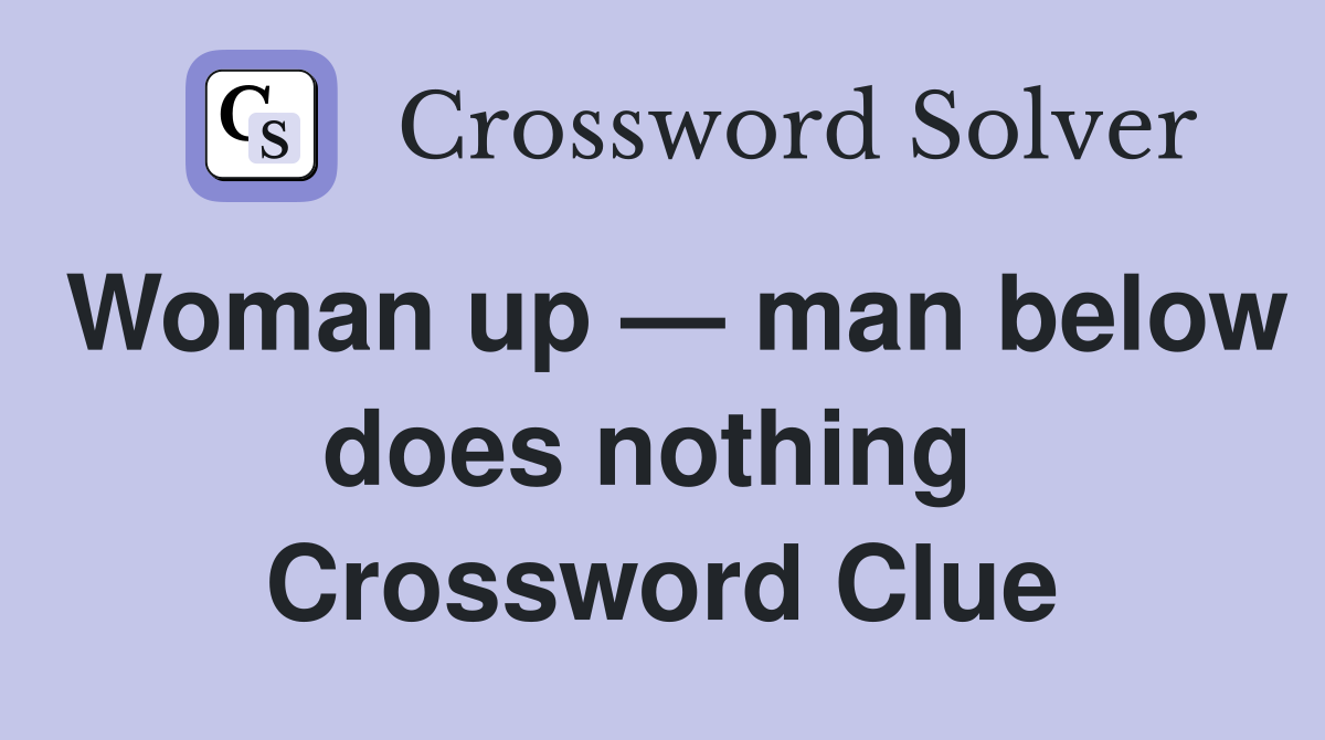 Woman up — man below does nothing  Crossword Clue