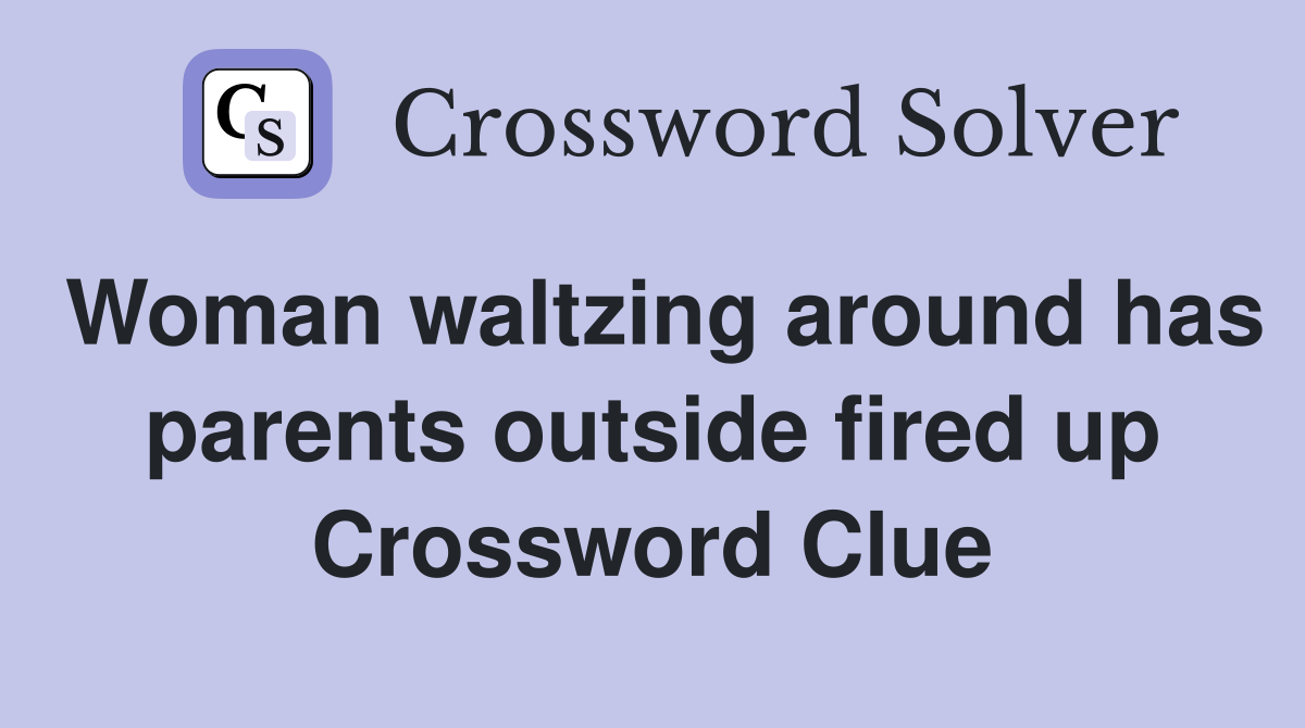 Woman waltzing around has parents outside fired up Crossword Clue