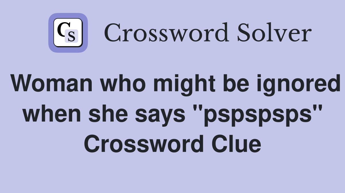 Woman who might be ignored when she says "pspspsps" Crossword Clue