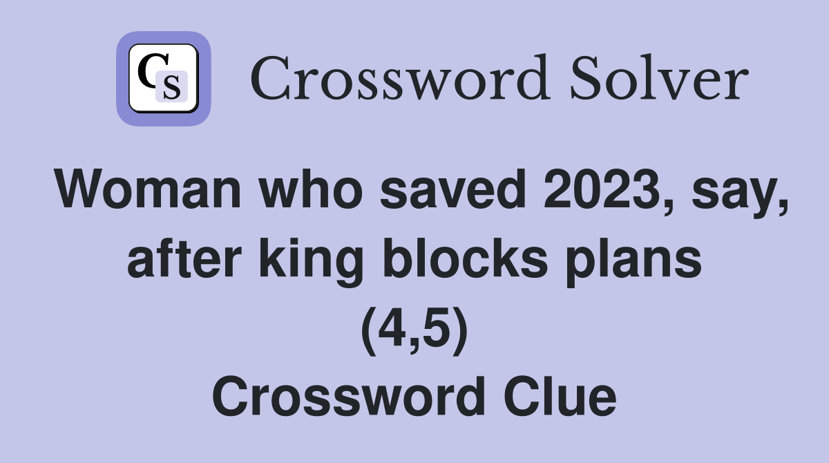 Woman who saved 2023, say, after king blocks plans (4,5) Crossword Clue