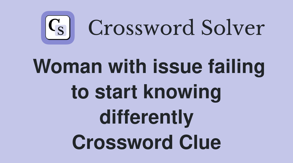 Woman with issue failing to start knowing differently Crossword Clue