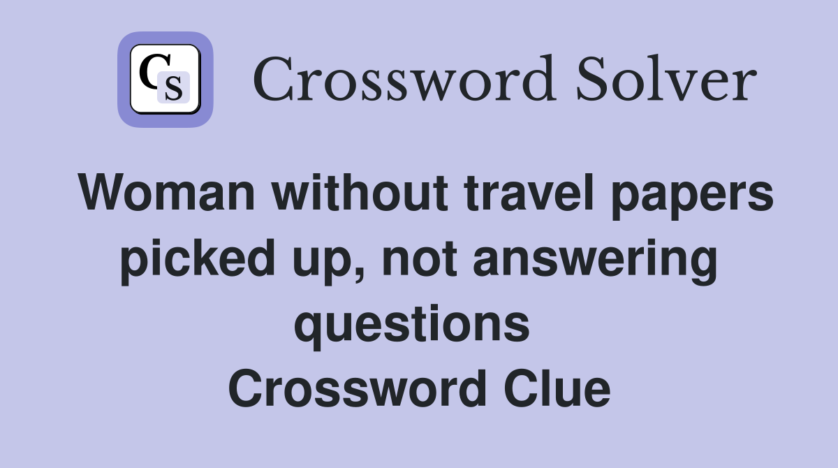 Woman without travel papers picked up, not answering questions  Crossword Clue