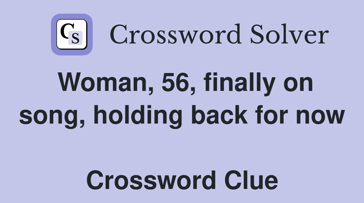 Woman, 56, finally on song, holding back for now  Crossword Clue