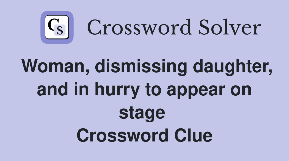 Woman, dismissing daughter, and in hurry to appear on stage  Crossword Clue
