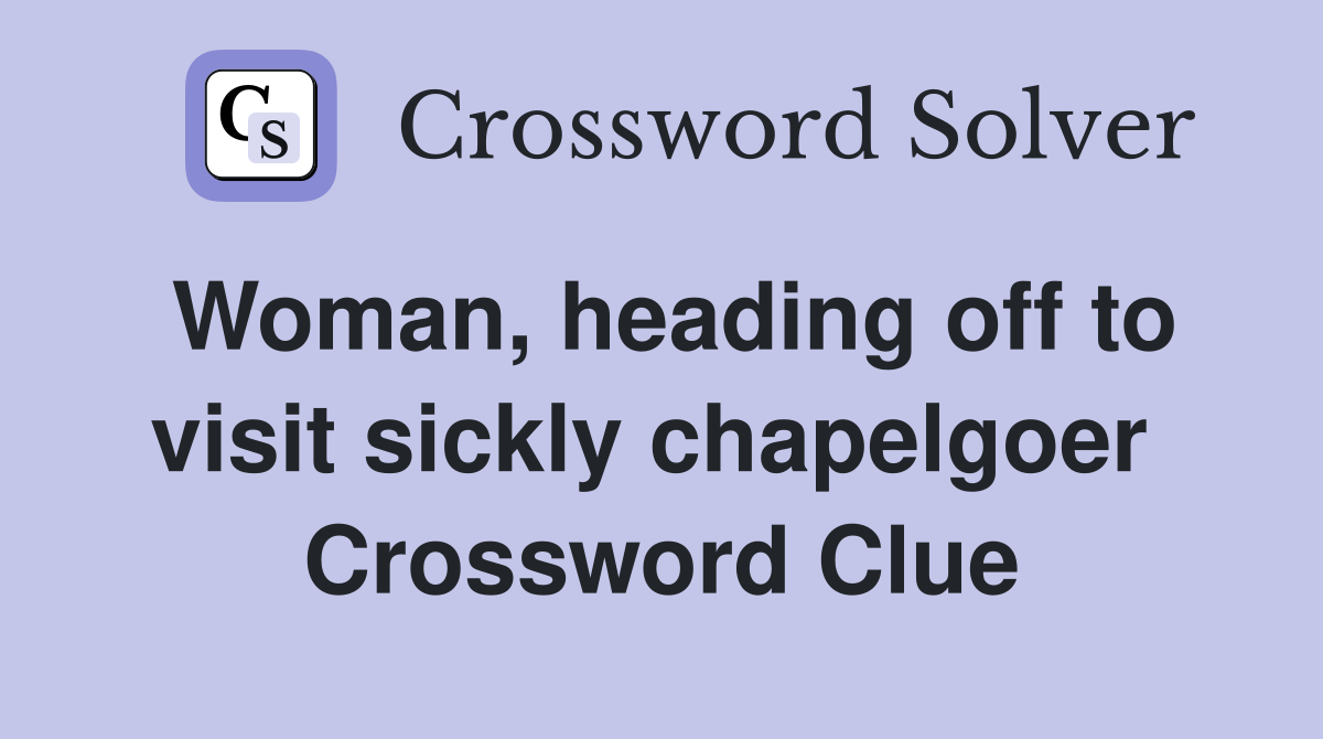Woman, heading off to visit sickly chapelgoer  Crossword Clue