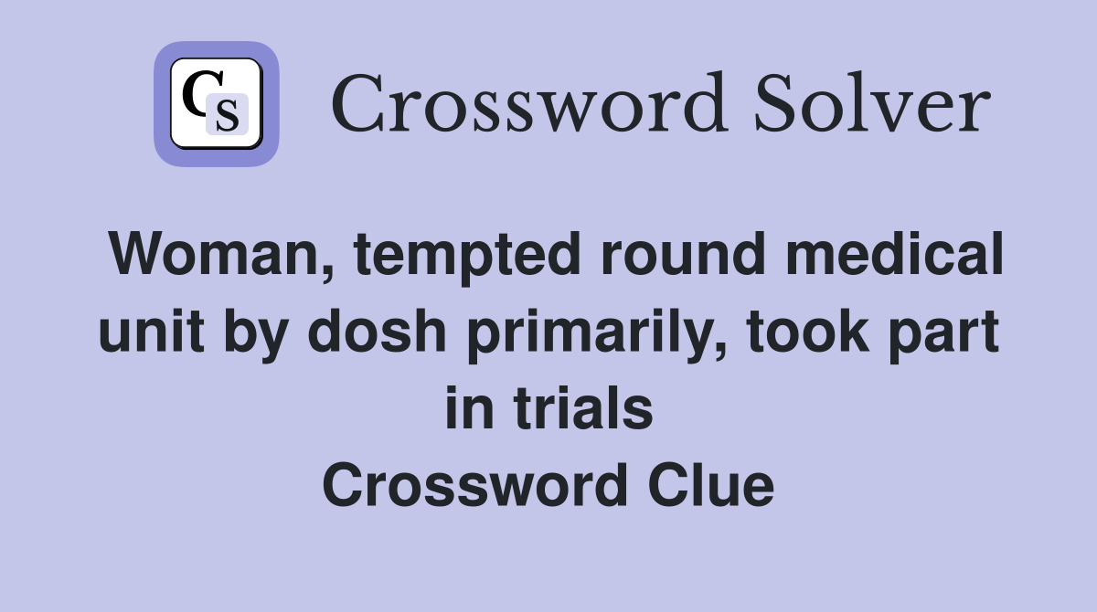 Woman, tempted round medical unit by dosh primarily, took part in trials Crossword Clue