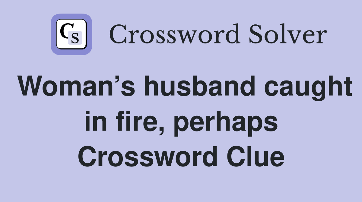 Woman’s husband caught in fire, perhaps Crossword Clue