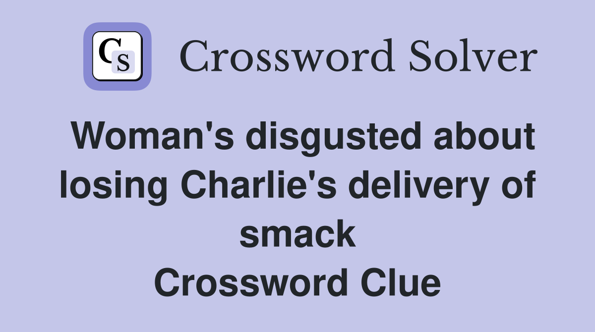 Woman's disgusted about losing Charlie's delivery of smack Crossword Clue
