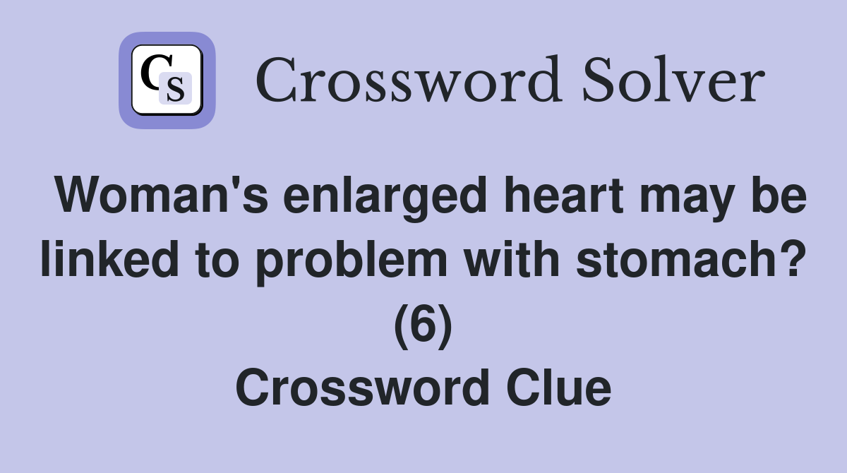 Woman's enlarged heart may be linked to problem with stomach? (6) Crossword Clue