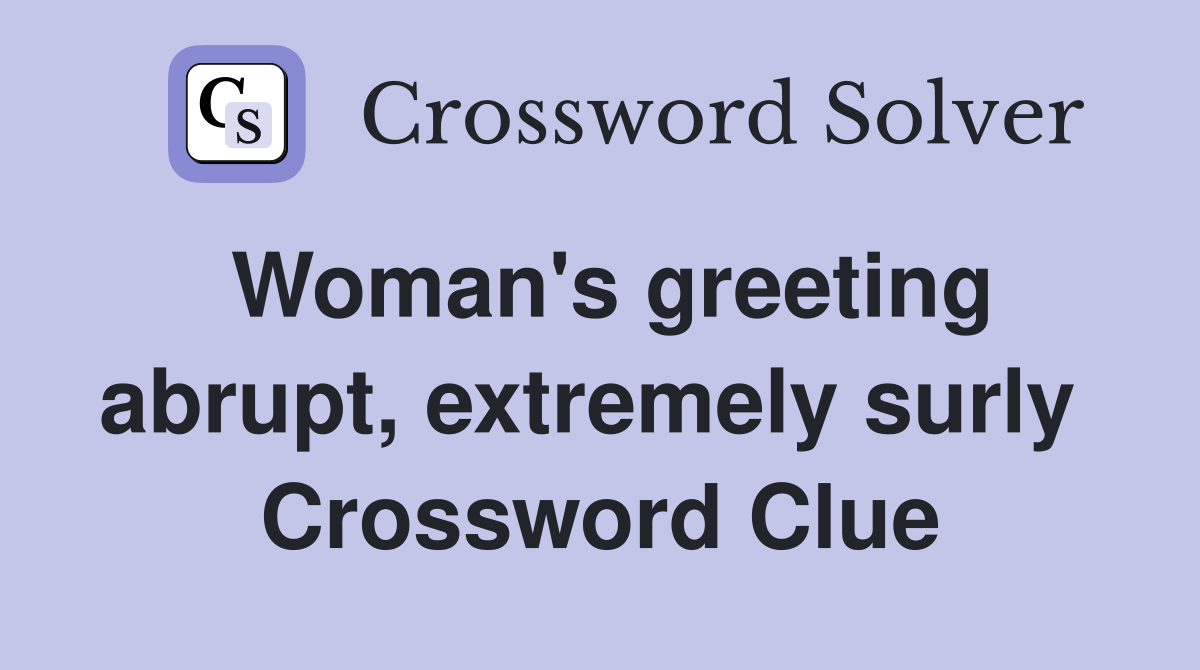 Woman's greeting abrupt, extremely surly  Crossword Clue