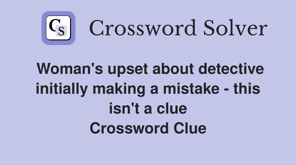 Woman's upset about detective initially making a mistake - this isn't a clue Crossword Clue