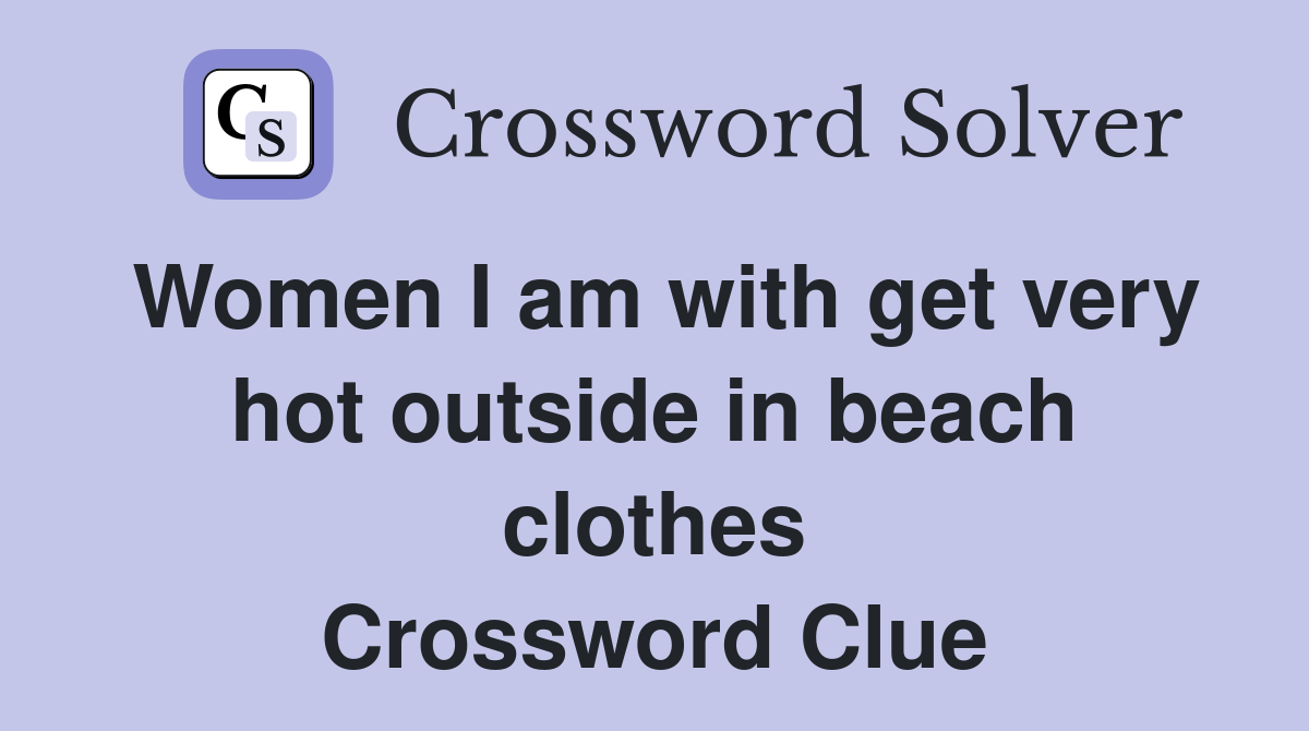 Women I am with get very hot outside in beach clothes Crossword Clue