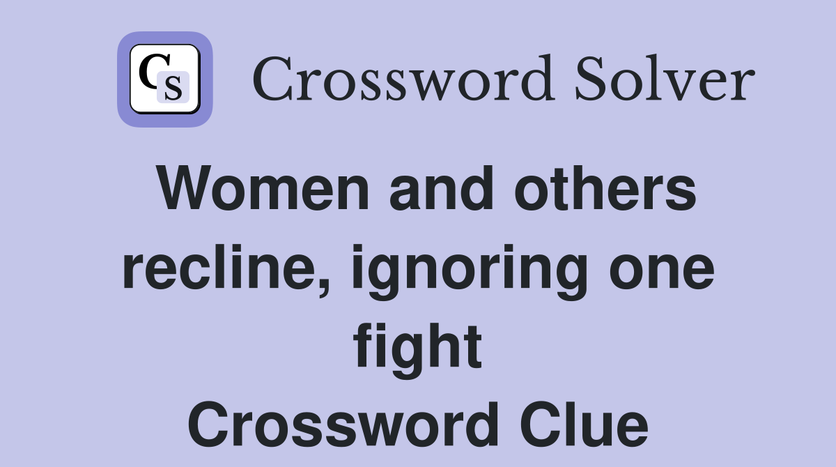 Women and others recline, ignoring one fight Crossword Clue