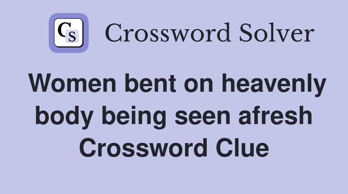 Women bent on heavenly body being seen afresh Crossword Clue