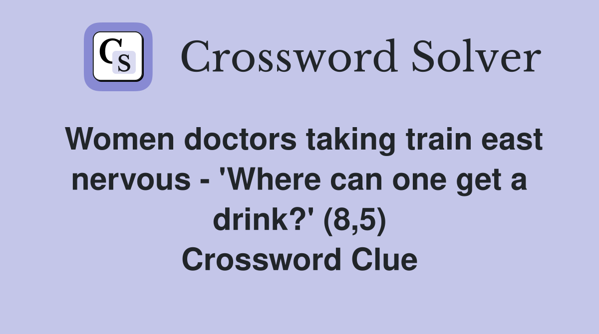 Women doctors taking train east nervous - 'Where can one get a drink?' (8,5) Crossword Clue