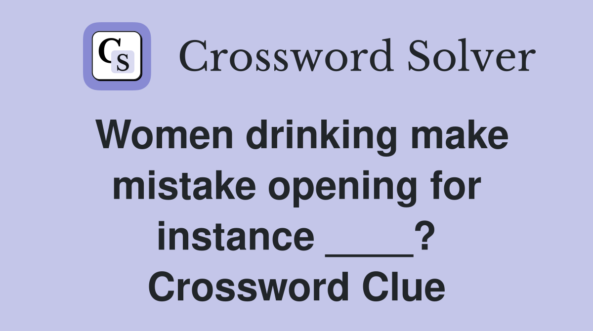 Women drinking make mistake opening for instance ____? Crossword Clue
