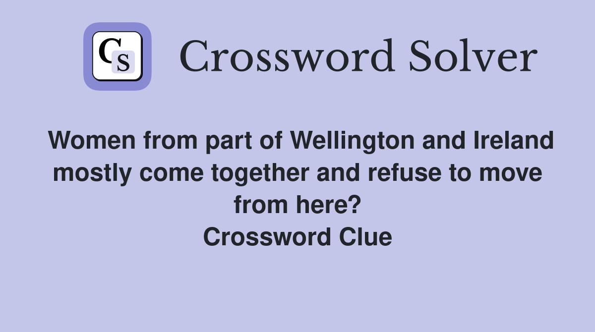 Women from part of Wellington and Ireland mostly come together and refuse to move from here? Crossword Clue