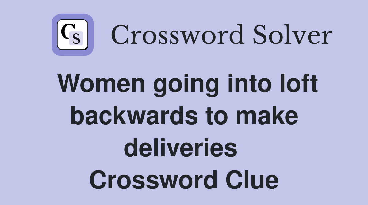 Women going into loft backwards to make deliveries  Crossword Clue