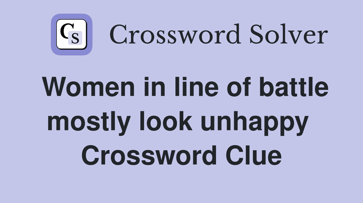 Women in line of battle mostly look unhappy  Crossword Clue
