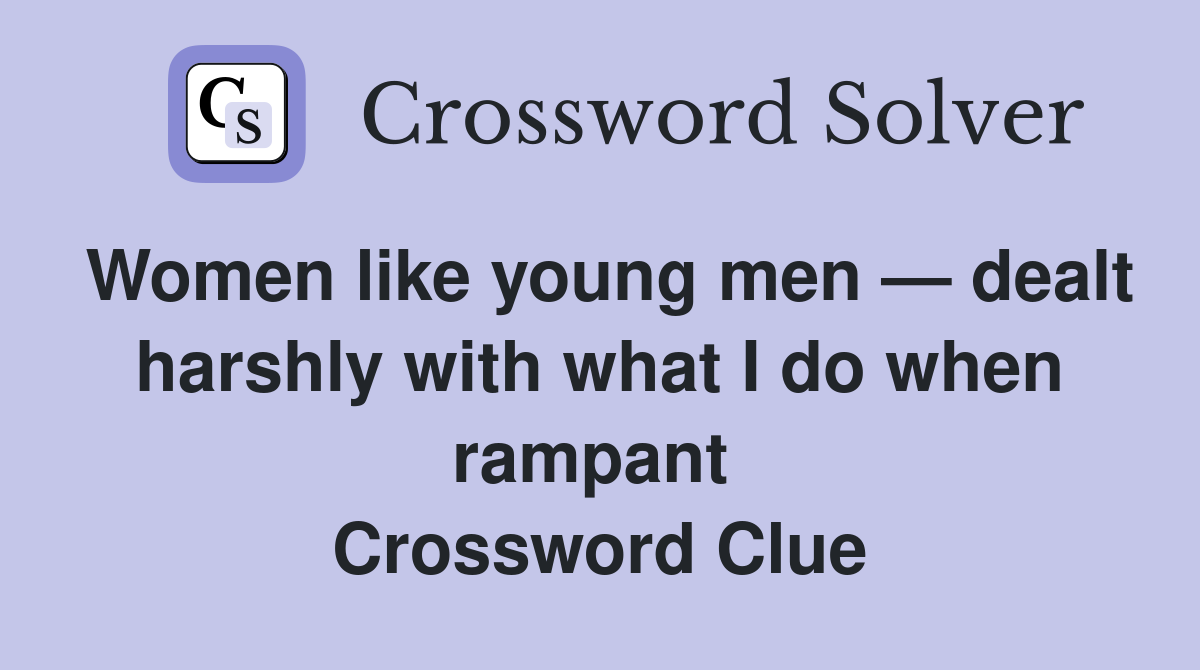 Women like young men — dealt harshly with what I do when rampant  Crossword Clue