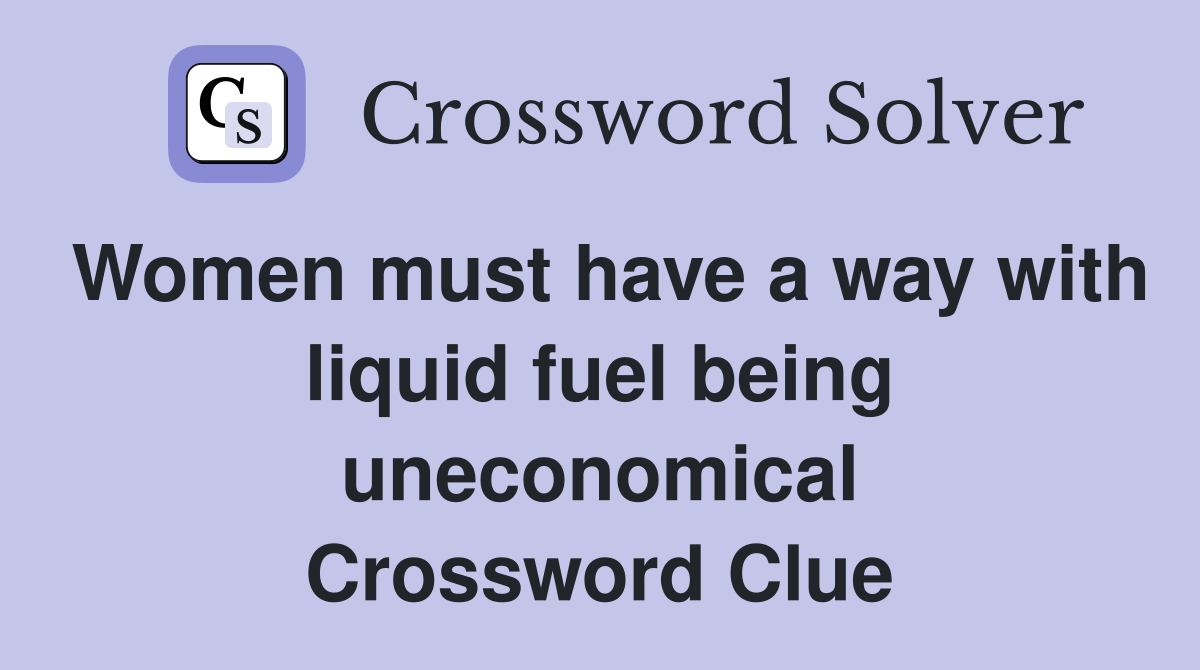 Women must have a way with liquid fuel being uneconomical Crossword Clue