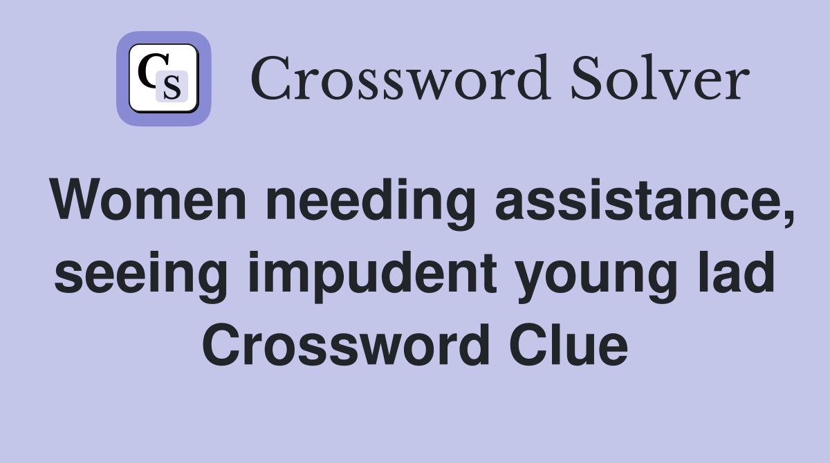 Women needing assistance, seeing impudent young lad Crossword Clue