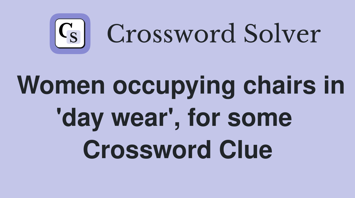 Women occupying chairs in 'day wear', for some  Crossword Clue