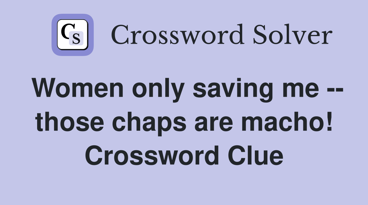 Women only saving me -- those chaps are macho! Crossword Clue