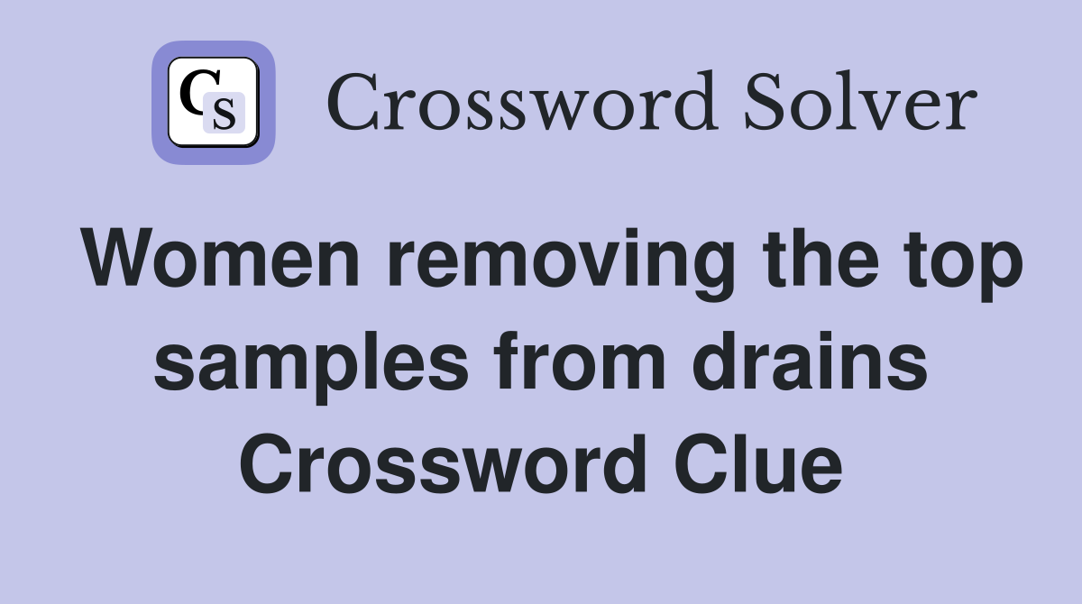 Women removing the top samples from drains Crossword Clue