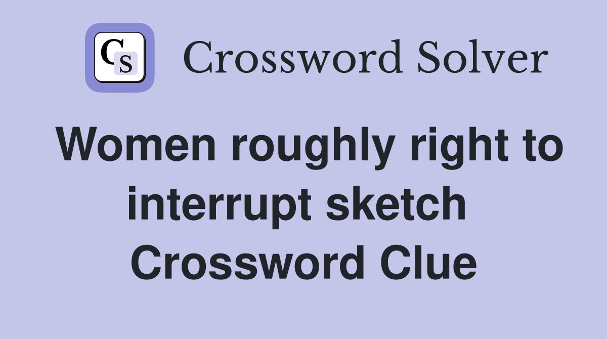 Women roughly right to interrupt sketch  Crossword Clue