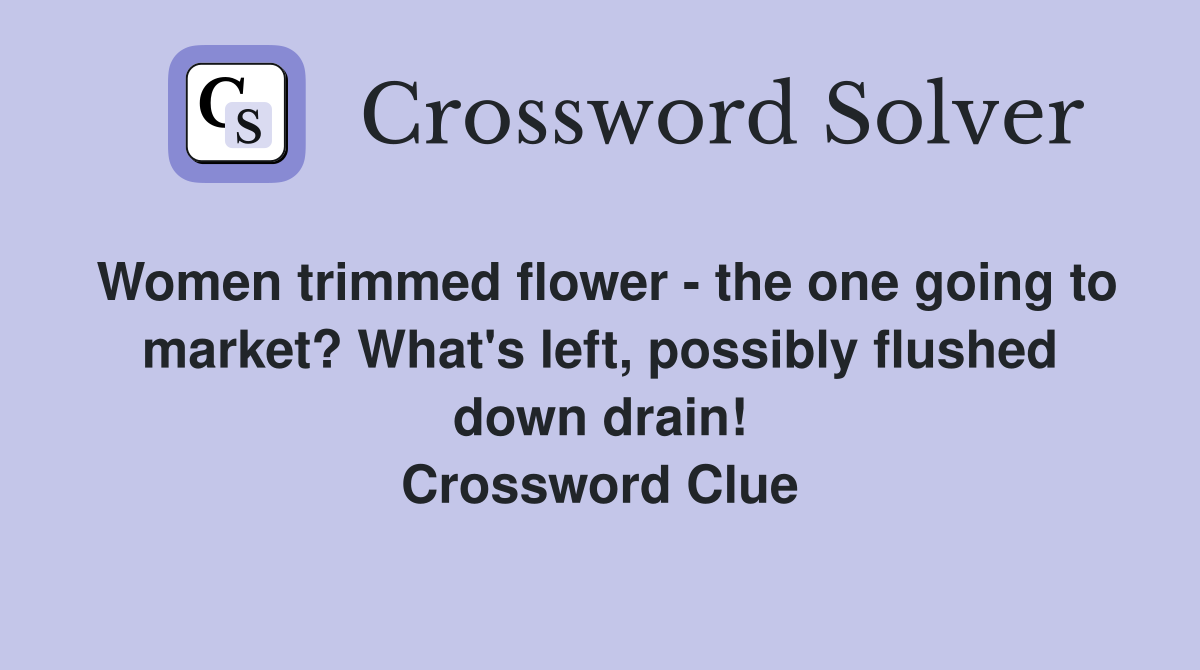 Women trimmed flower - the one going to market? What's left, possibly flushed down drain! Crossword Clue