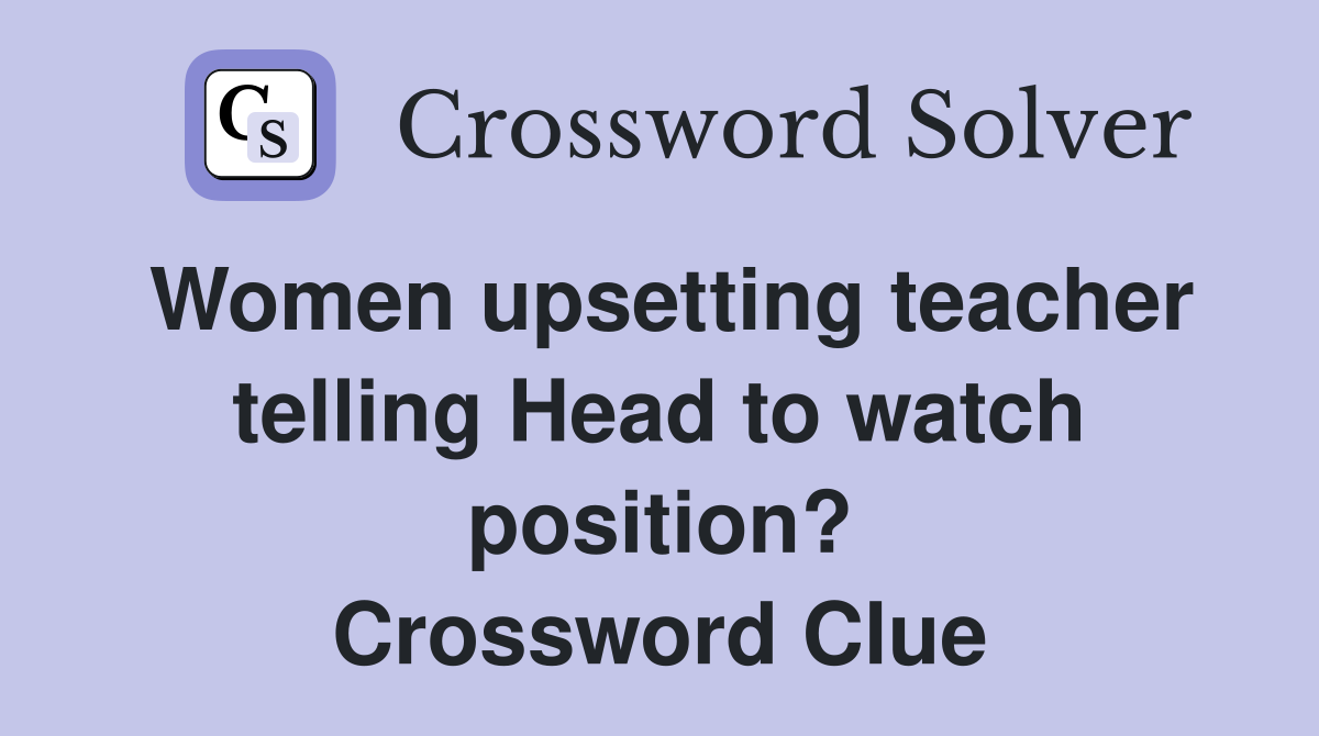 Women upsetting teacher telling Head to watch position? Crossword Clue