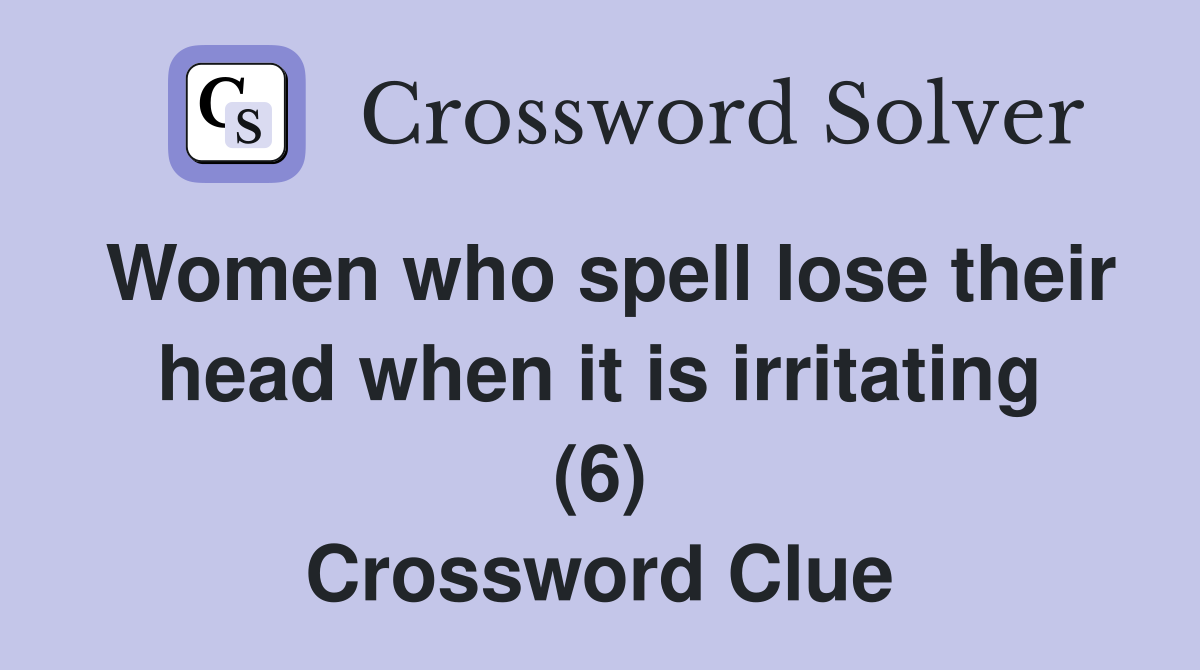 Women who spell lose their head when it is irritating (6) Crossword Clue
