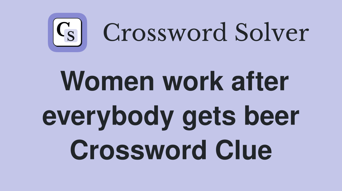 Women work after everybody gets beer Crossword Clue