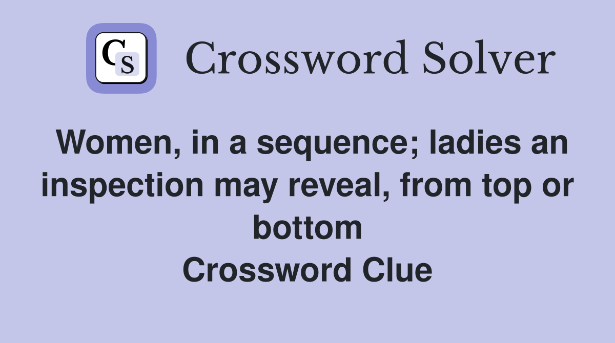 Women, in a sequence; ladies an inspection may reveal, from top or bottom Crossword Clue