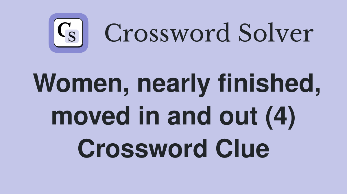 Women, nearly finished, moved in and out (4) Crossword Clue