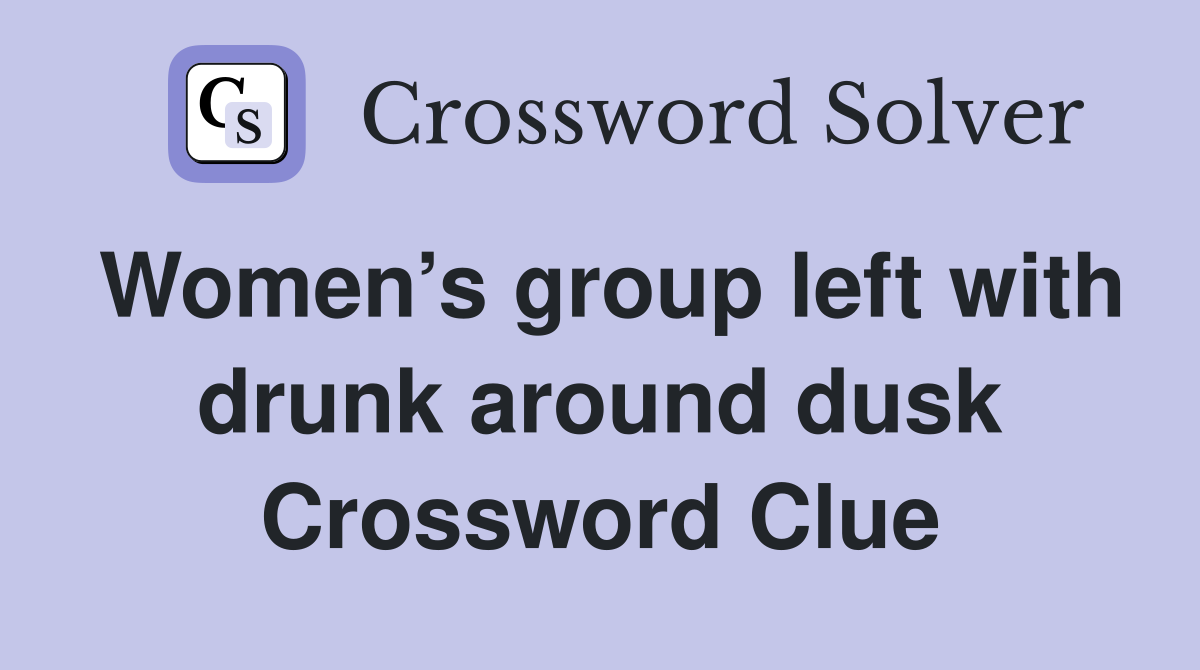 Women’s group left with drunk around dusk Crossword Clue