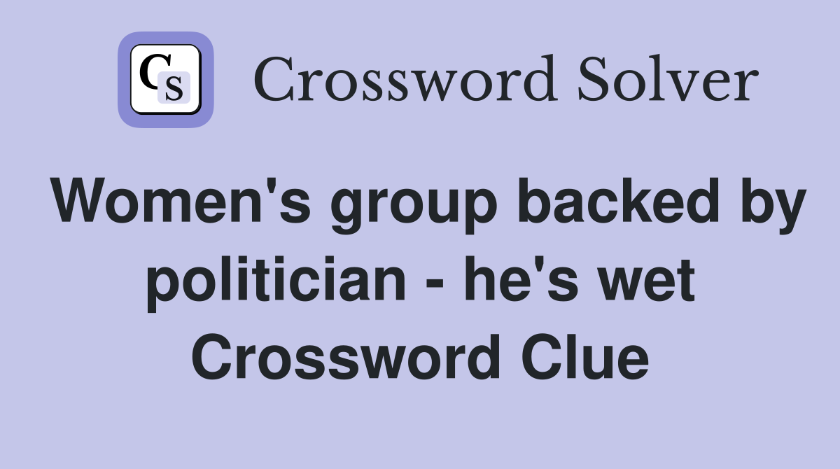 Women's group backed by politician - he's wet Crossword Clue