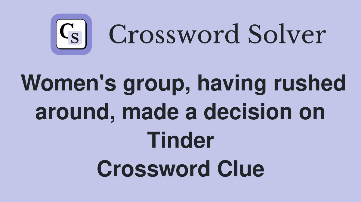 Women's group, having rushed around, made a decision on Tinder Crossword Clue