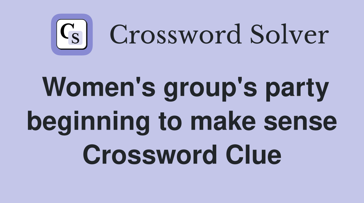 Women's group's party beginning to make sense Crossword Clue