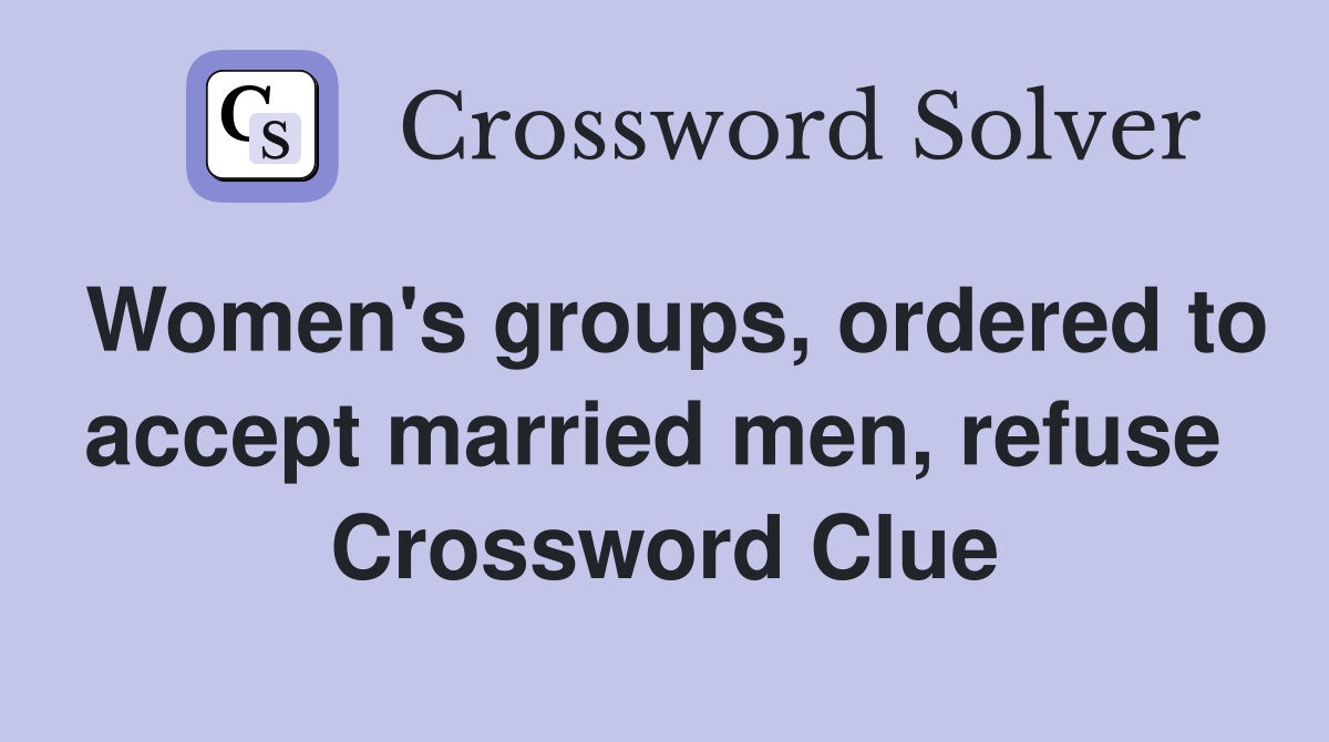 Women's groups, ordered to accept married men, refuse  Crossword Clue