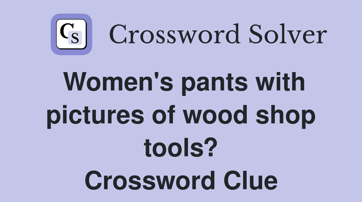 Women's pants with pictures of wood shop tools? Crossword Clue