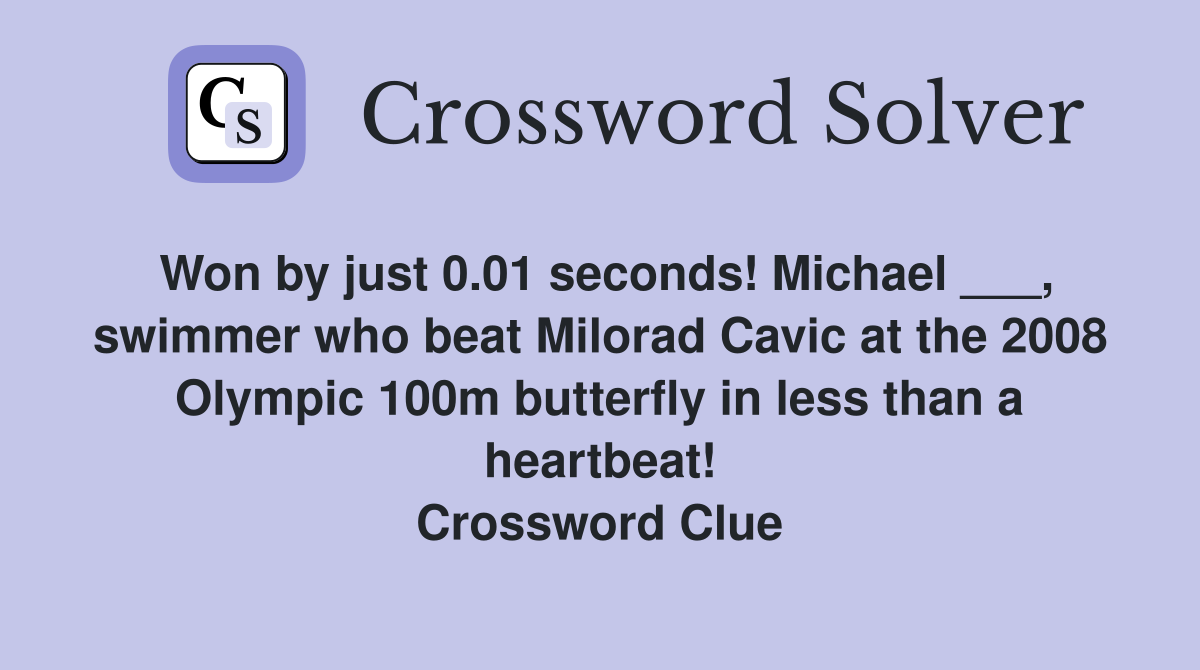 Won by just 0.01 seconds! Michael ___, swimmer who beat Milorad Cavic at the 2008 Olympic 100m butterfly in less than a heartbeat! Crossword Clue