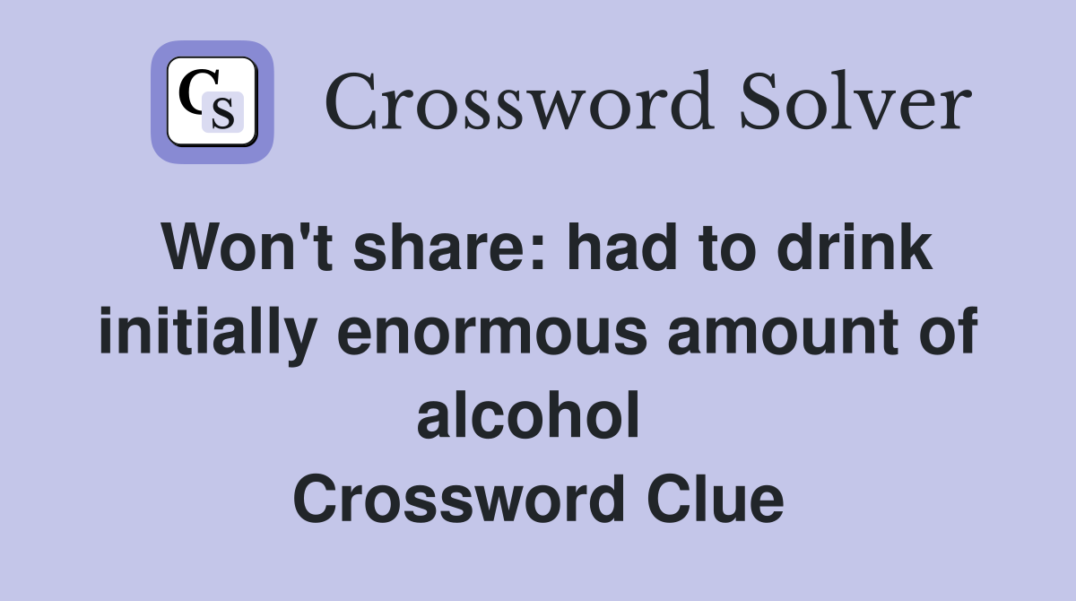 Won't share: had to drink initially enormous amount of alcohol  Crossword Clue