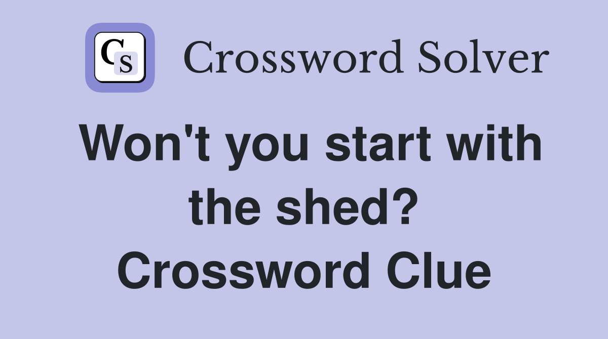 Won't you start with the shed? Crossword Clue