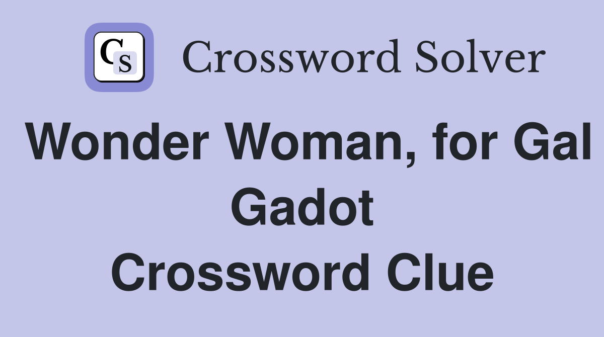 Wonder Woman, for Gal Gadot Crossword Clue